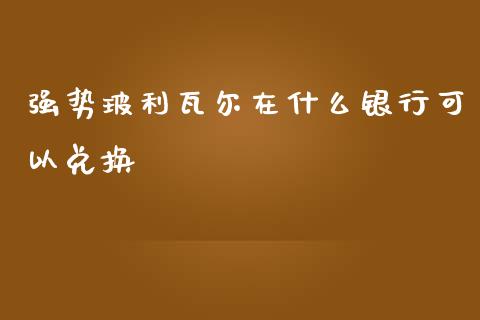 强势玻利瓦尔在什么银行可以兑换_https://m.jnlaobingbanjia.com_全球市场_第1张
