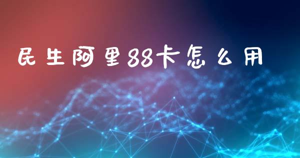 民生阿里88卡怎么用_https://m.jnlaobingbanjia.com_股市新闻_第1张