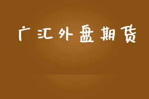 广汇外盘期货_https://m.jnlaobingbanjia.com_理财规划_第1张