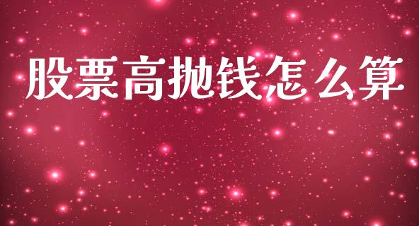 股票高抛钱怎么算_https://m.jnlaobingbanjia.com_基金市场_第1张