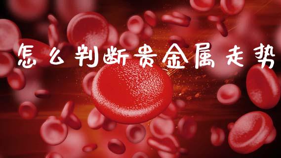 怎么判断贵金属走势_https://m.jnlaobingbanjia.com_全球市场_第1张