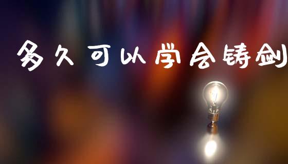 多久可以学会铸剑_https://m.jnlaobingbanjia.com_理财规划_第1张