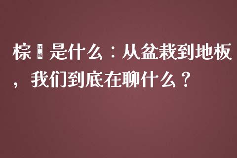 棕榈是什么：从盆栽到地板，我们到底在聊什么？_https://m.jnlaobingbanjia.com_全球市场_第1张