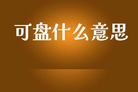 可盘什么意思_https://m.jnlaobingbanjia.com_区块链_第1张