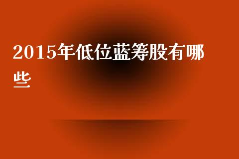 2015年低位蓝筹股有哪些_https://m.jnlaobingbanjia.com_基金市场_第1张