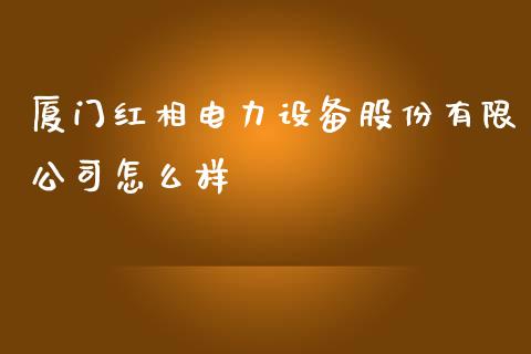 厦门红相电力设备股份有限公司怎么样_https://m.jnlaobingbanjia.com_理财规划_第1张