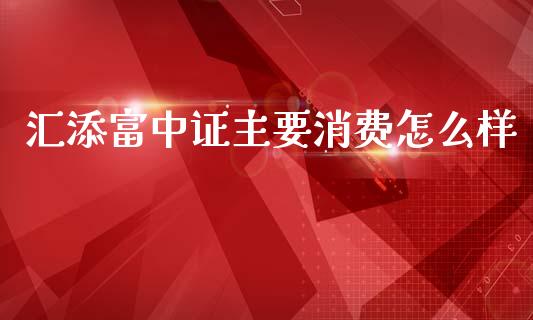 汇添富中证主要消费怎么样_https://m.jnlaobingbanjia.com_股市新闻_第1张