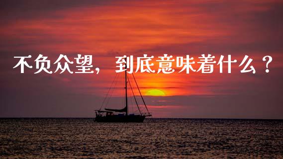 不负众望，到底意味着什么？_https://m.jnlaobingbanjia.com_金融监管_第1张