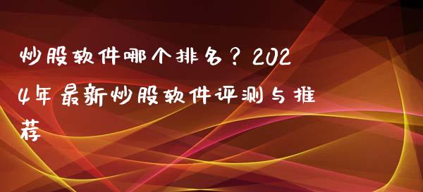 炒股软件哪个排名？2024年最新炒股软件评测与推荐_https://m.jnlaobingbanjia.com_区块链_第1张