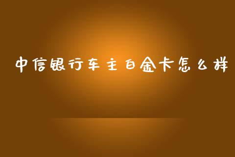 中信银行车主白金卡怎么样_https://m.jnlaobingbanjia.com_基金市场_第1张