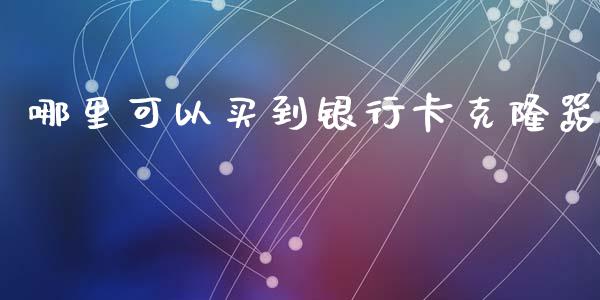 哪里可以买到银行卡克隆器_https://m.jnlaobingbanjia.com_全球市场_第1张