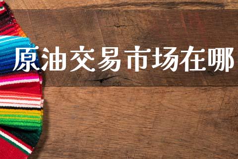 原油交易市场在哪_https://m.jnlaobingbanjia.com_金融监管_第1张