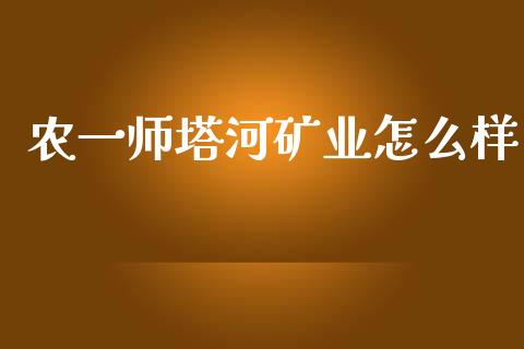 农一师塔河矿业怎么样_https://m.jnlaobingbanjia.com_理财规划_第1张