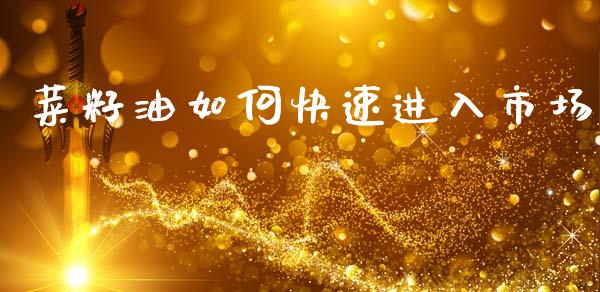 菜籽油如何快速进入市场_https://m.jnlaobingbanjia.com_金融监管_第1张