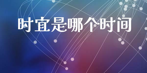 时宜是哪个时间_https://m.jnlaobingbanjia.com_全球市场_第1张