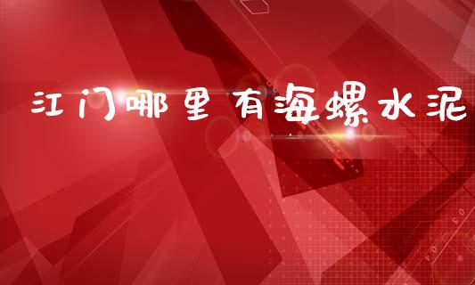 江门哪里有海螺水泥_https://m.jnlaobingbanjia.com_基金市场_第1张