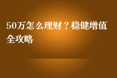 50万怎么理财？稳健增值全攻略_https://m.jnlaobingbanjia.com_理财规划_第1张