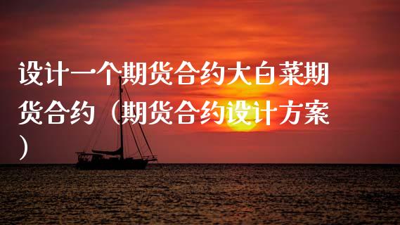 设计一个期货合约大白菜期货合约（期货合约设计方案）_https://m.jnlaobingbanjia.com_全球市场_第1张