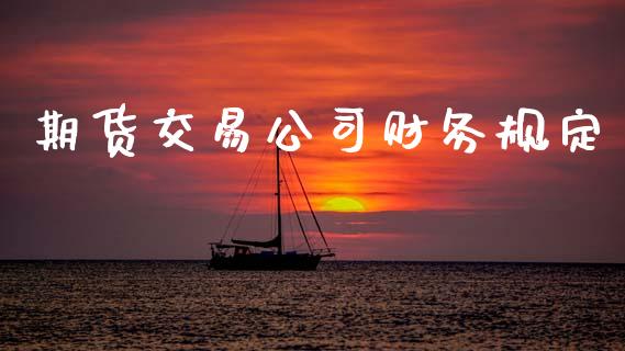 期货交易公司财务规定_https://m.jnlaobingbanjia.com_金融监管_第1张