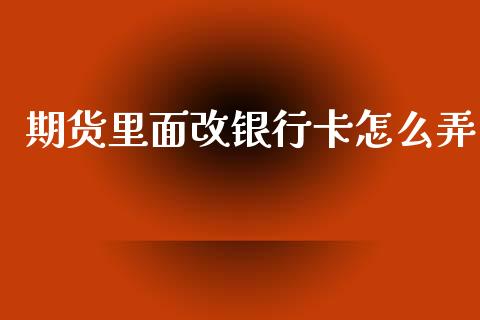 期货里面改银行卡怎么弄_https://m.jnlaobingbanjia.com_基金市场_第1张