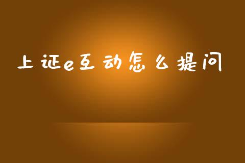 上证e互动怎么提问_https://m.jnlaobingbanjia.com_区块链_第1张