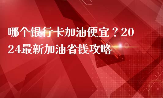 哪个银行卡加油便宜？2024最新加油省钱攻略_https://m.jnlaobingbanjia.com_股市新闻_第1张