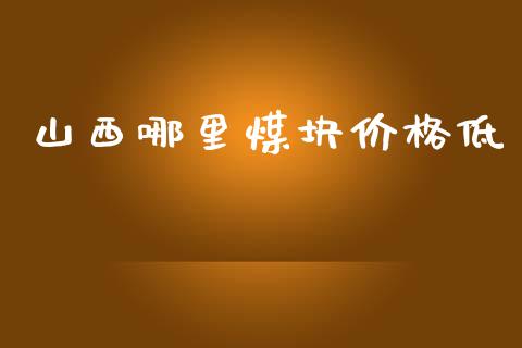 山西哪里煤块价格低_https://m.jnlaobingbanjia.com_基金市场_第1张