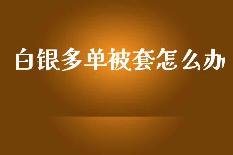 白银多单被套怎么办_https://m.jnlaobingbanjia.com_理财规划_第1张
