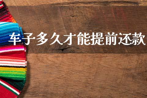 车子多久才能提前还款_https://m.jnlaobingbanjia.com_理财规划_第1张