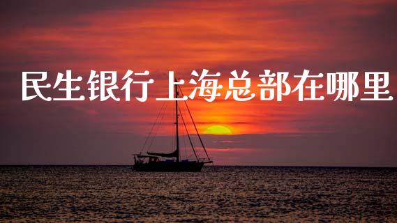 民生银行上海总部在哪里_https://m.jnlaobingbanjia.com_基金市场_第1张