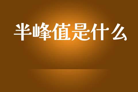 半峰值是什么_https://m.jnlaobingbanjia.com_全球市场_第1张