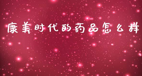 康美时代的药品怎么样_https://m.jnlaobingbanjia.com_金融监管_第1张