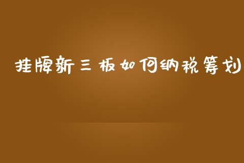 挂牌新三板如何纳税筹划_https://m.jnlaobingbanjia.com_全球市场_第1张