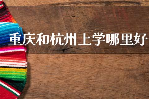 重庆和杭州上学哪里好_https://m.jnlaobingbanjia.com_股市新闻_第1张