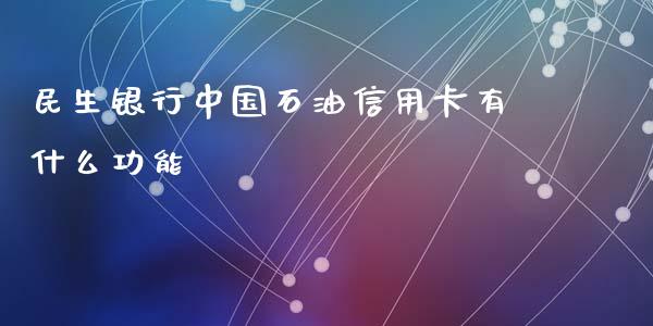 民生银行中国石油信用卡有什么功能_https://m.jnlaobingbanjia.com_理财规划_第1张