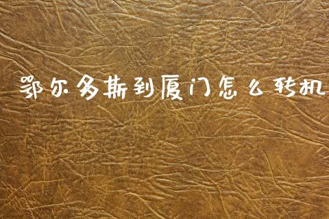鄂尔多斯到厦门怎么转机_https://m.jnlaobingbanjia.com_金融监管_第1张