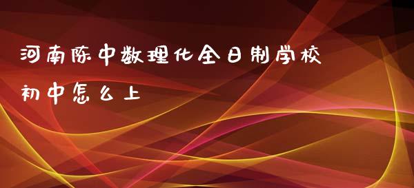河南陈中数理化全日制学校初中怎么上_https://m.jnlaobingbanjia.com_区块链_第1张