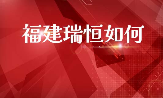 福建瑞恒如何_https://m.jnlaobingbanjia.com_基金市场_第1张