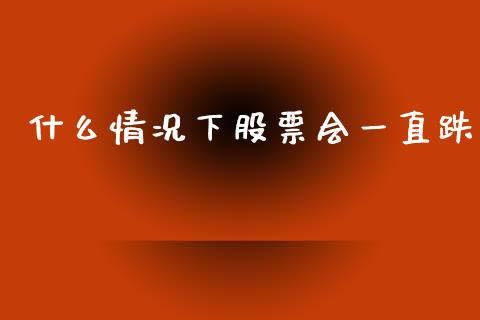 什么情况下股票会一直跌_https://m.jnlaobingbanjia.com_理财规划_第1张