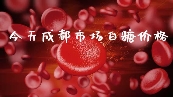 今天成都市场白糖价格_https://m.jnlaobingbanjia.com_全球市场_第1张