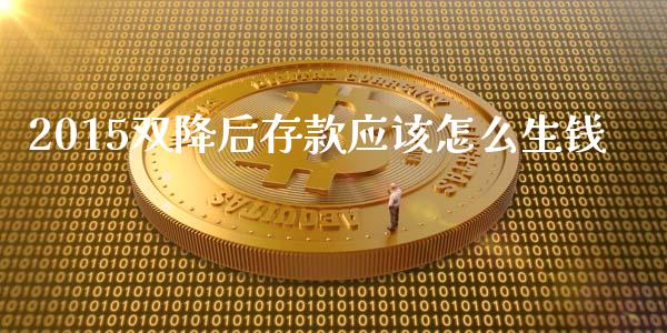 2015双降后存款应该怎么生钱_https://m.jnlaobingbanjia.com_全球市场_第1张