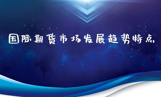 国际期货市场发展趋势特点_https://m.jnlaobingbanjia.com_基金市场_第1张