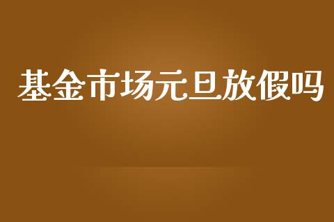 基金市场元旦放假吗_https://m.jnlaobingbanjia.com_全球市场_第1张