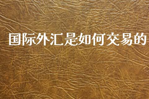国际外汇是如何交易的_https://m.jnlaobingbanjia.com_股市新闻_第1张