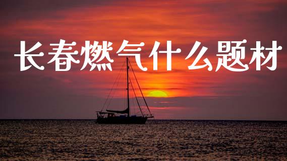 长春燃气什么题材_https://m.jnlaobingbanjia.com_金融监管_第1张