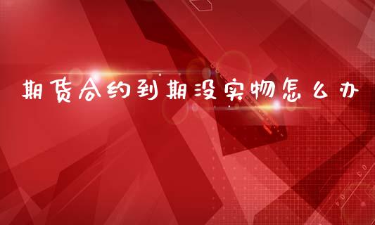 期货合约到期没实物怎么办_https://m.jnlaobingbanjia.com_股市新闻_第1张