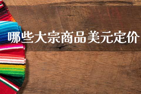 哪些大宗商品美元定价_https://m.jnlaobingbanjia.com_全球市场_第1张