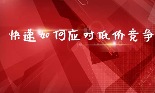 快递如何应对低价竞争_https://m.jnlaobingbanjia.com_理财规划_第1张