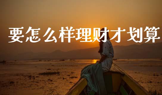 要怎么样理财才划算_https://m.jnlaobingbanjia.com_理财规划_第1张