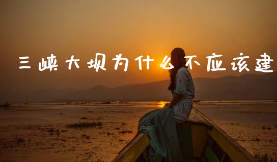 三峡大坝为什么不应该建_https://m.jnlaobingbanjia.com_理财规划_第1张